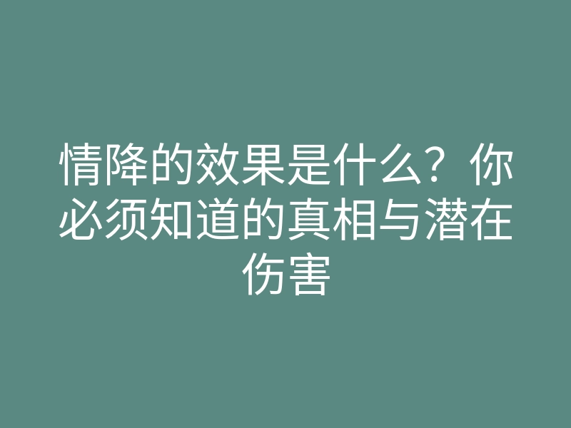 情降的效果是什么?你必须知道的真相与潜在伤害