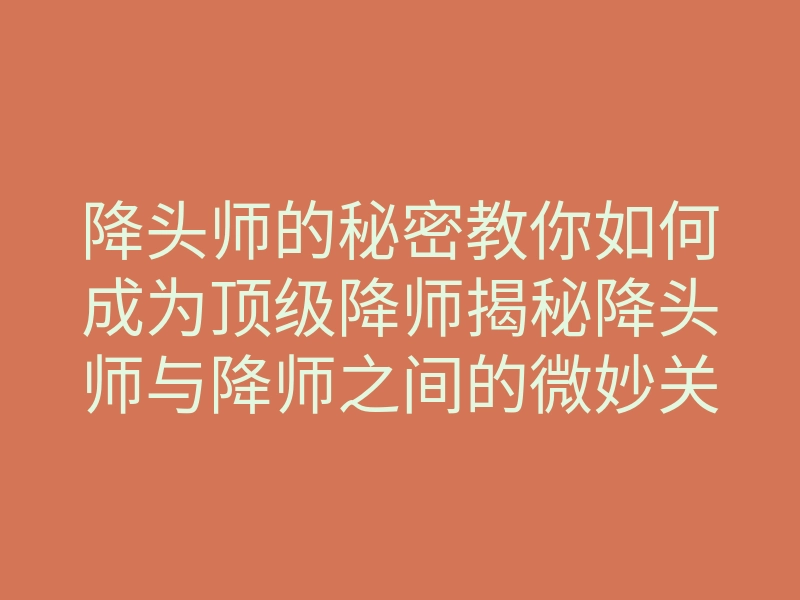 降头师的秘密教你如何成为顶级降师揭秘降头师与降师之间的微妙关系