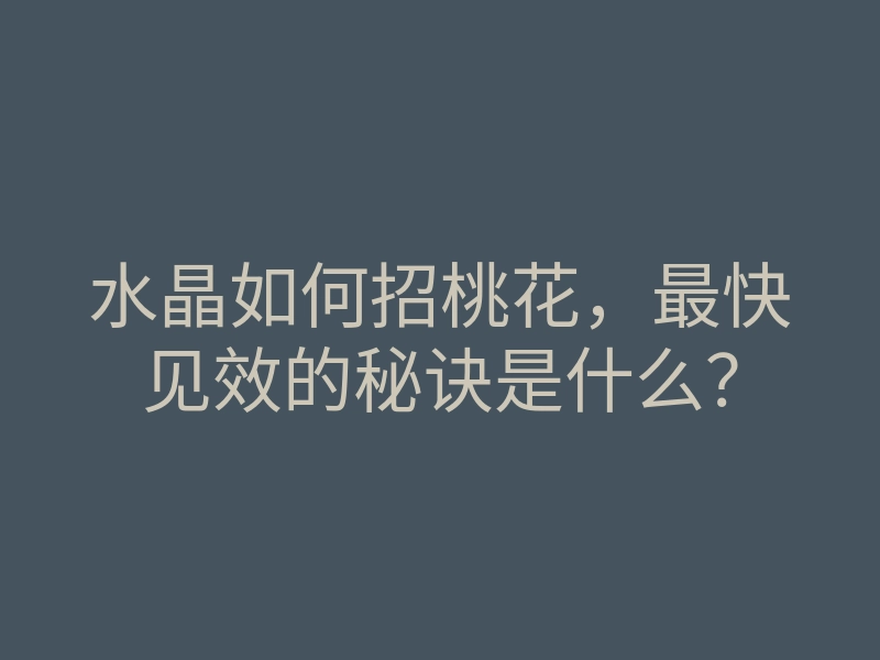 水晶如何招桃花,最快见效的秘诀是什么?