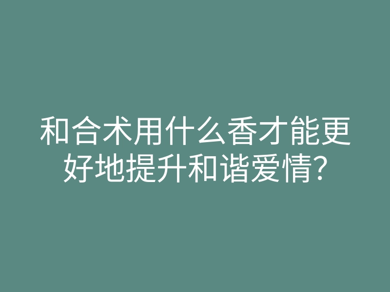和合术用什么香才能更好地提升和谐爱情？