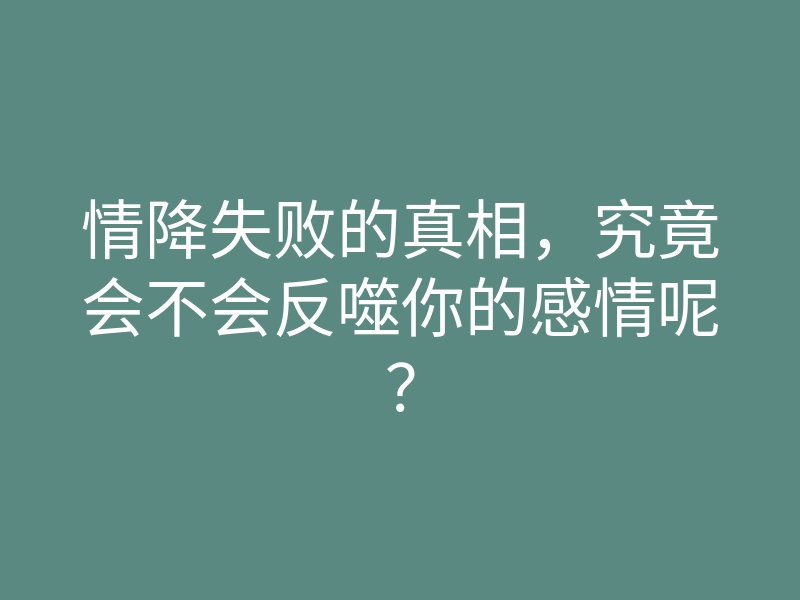 情降失败的真相,究竟会不会反噬你的感情呢?