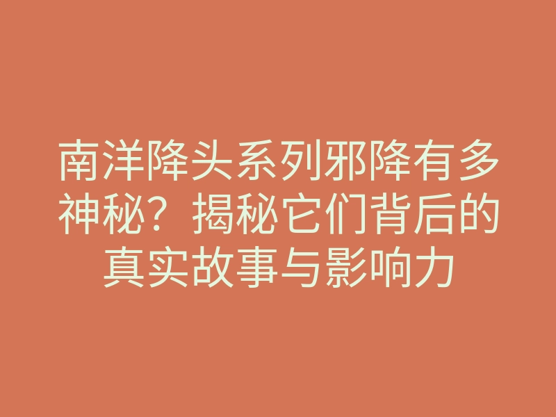 南洋降头系列邪降有多神秘?揭秘它们背后的真实故事与影响力