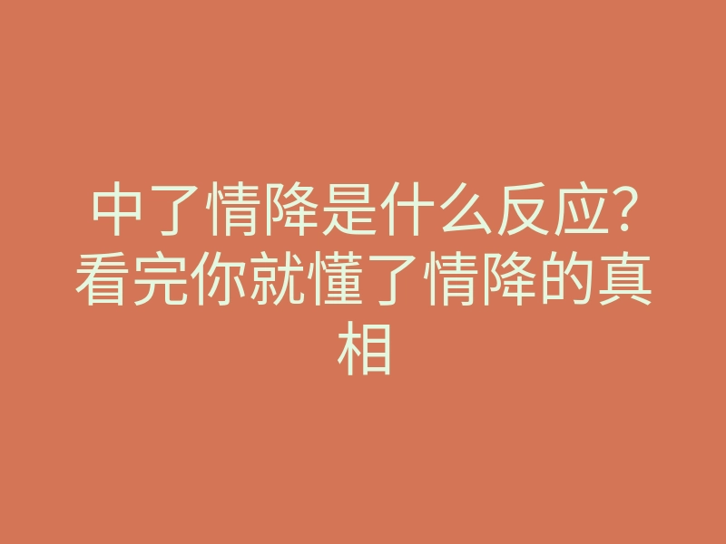 中了情降是什么反应？看完你就懂了情降的真相