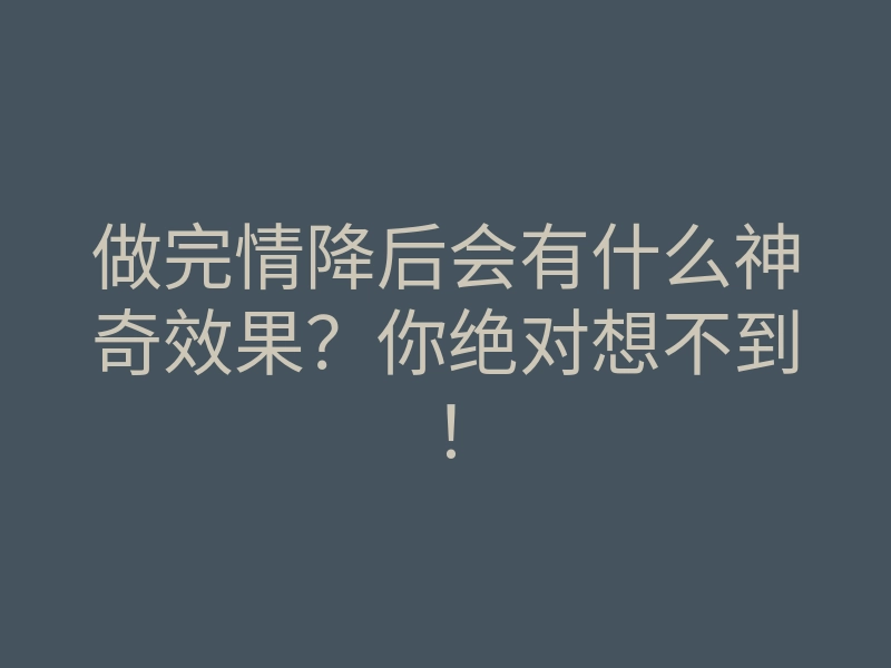 做完情降后会有什么神奇效果?你绝对想不到!