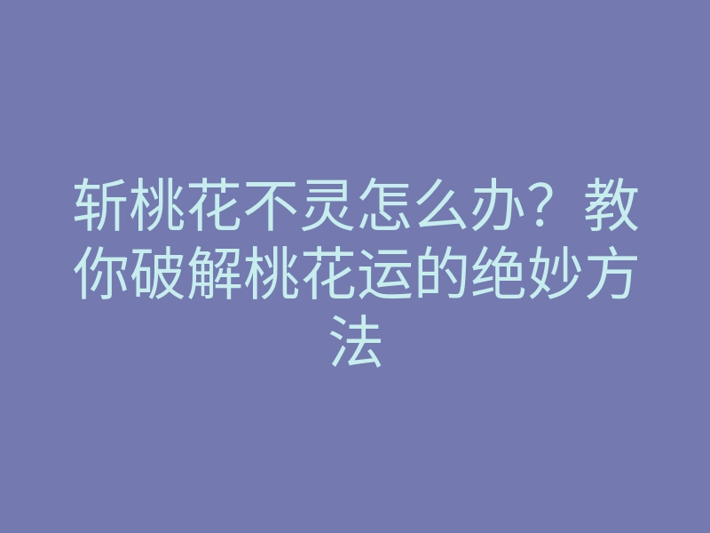 斩桃花不灵怎么办?教你破解桃花运的绝妙方法