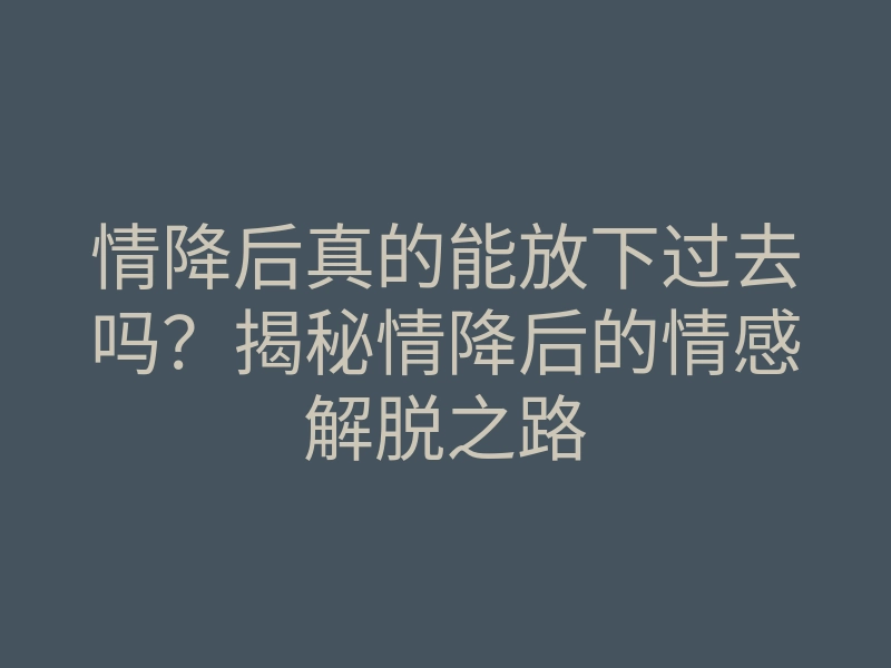 情降后真的能放下过去吗?揭秘情降后的情感解脱之路
