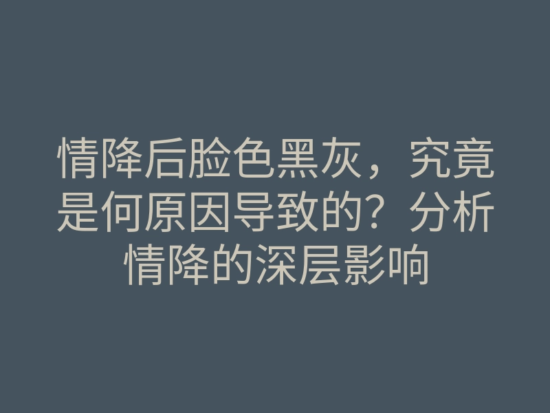 情降后脸色黑灰，究竟是何原因导致的？分析情降的深层影响