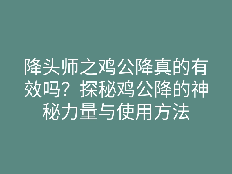 降头师之鸡公降真的有效吗?探秘鸡公降的神秘力量与使用方法