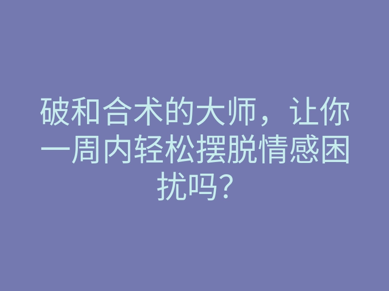 破和合术的大师,让你一周内轻松摆脱情感困扰吗?