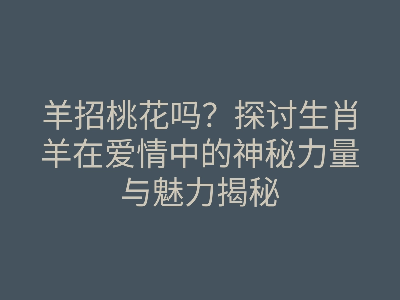 羊招桃花吗?探讨生肖羊在爱情中的神秘力量与魅力揭秘