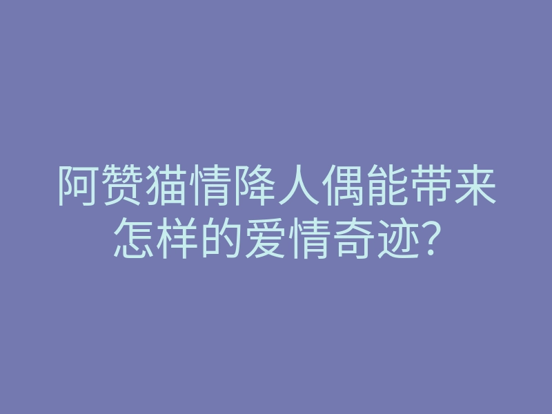 阿赞猫情降人偶能带来怎样的爱情奇迹?
