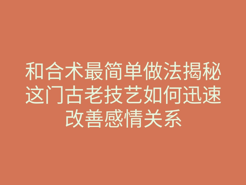 和合术最简单做法揭秘这门古老技艺如何迅速改善感情关系