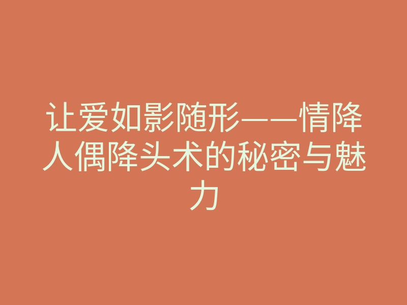 让爱如影随形——情降人偶降头术的秘密与魅力