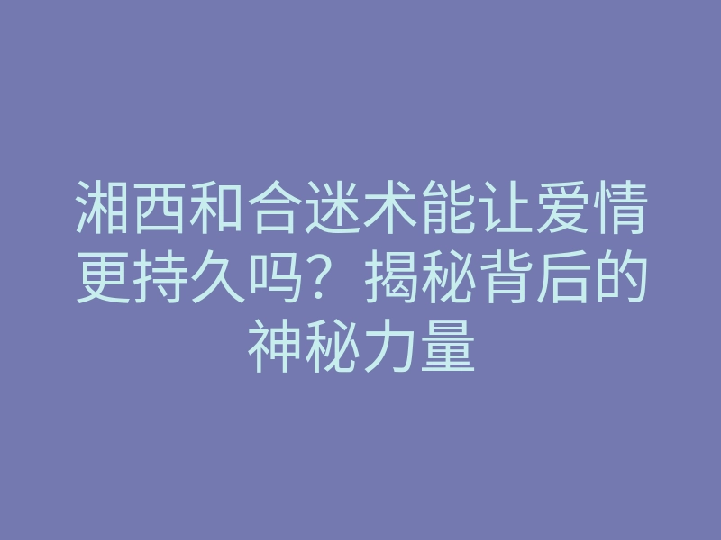 湘西和合迷术能让爱情更持久吗?揭秘背后的神秘力量