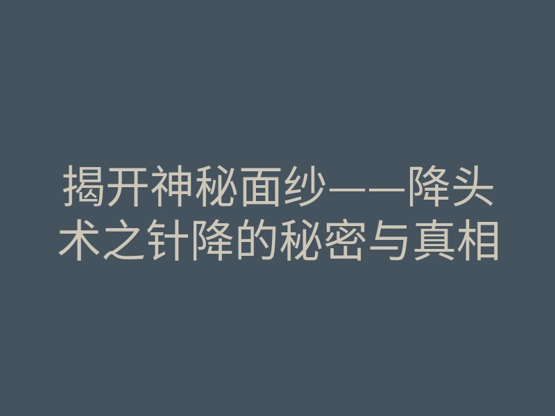 揭开神秘面纱——降头术之针降的秘密与真相