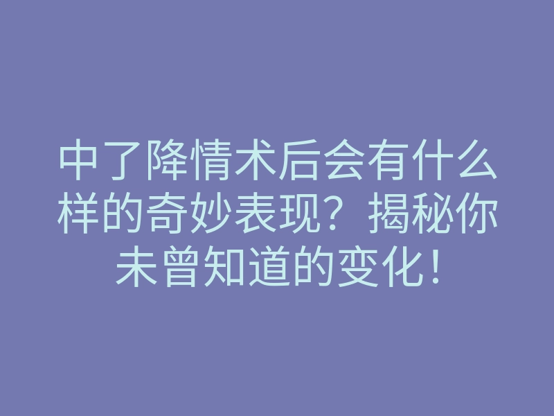 中了降情术后会有什么样的奇妙表现?揭秘你未曾知道的变化!