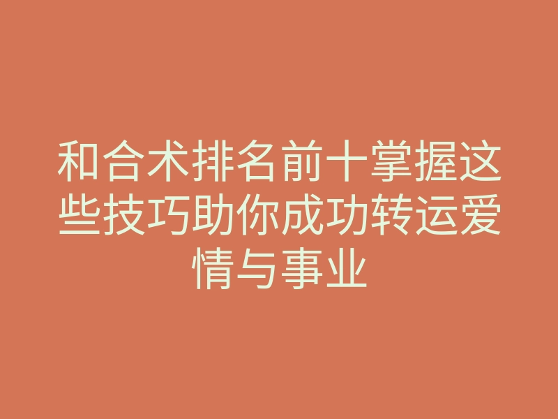 和合术排名前十掌握这些技巧助你成功转运爱情与事业