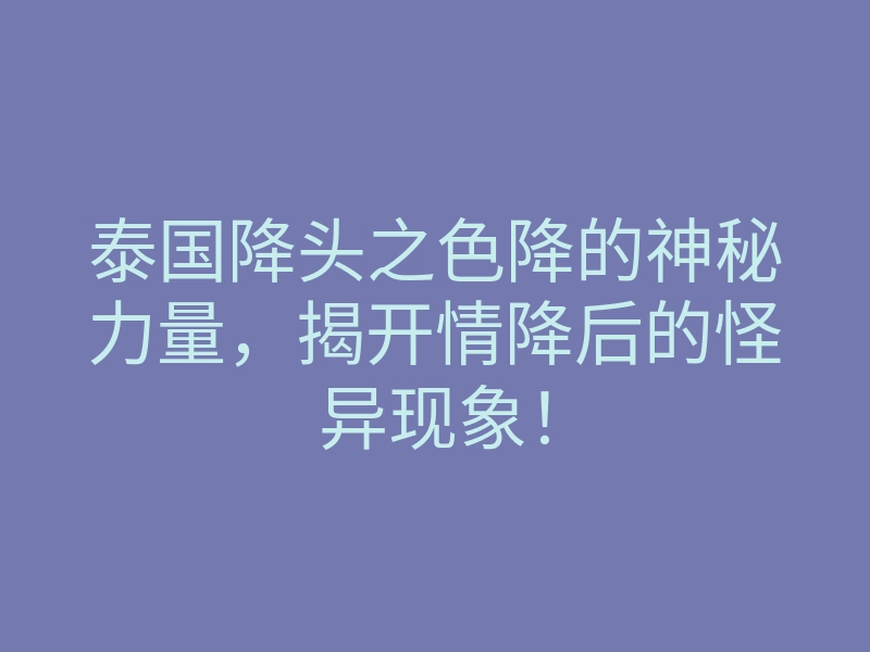 泰国降头之色降的神秘力量，揭开情降后的怪异现象！