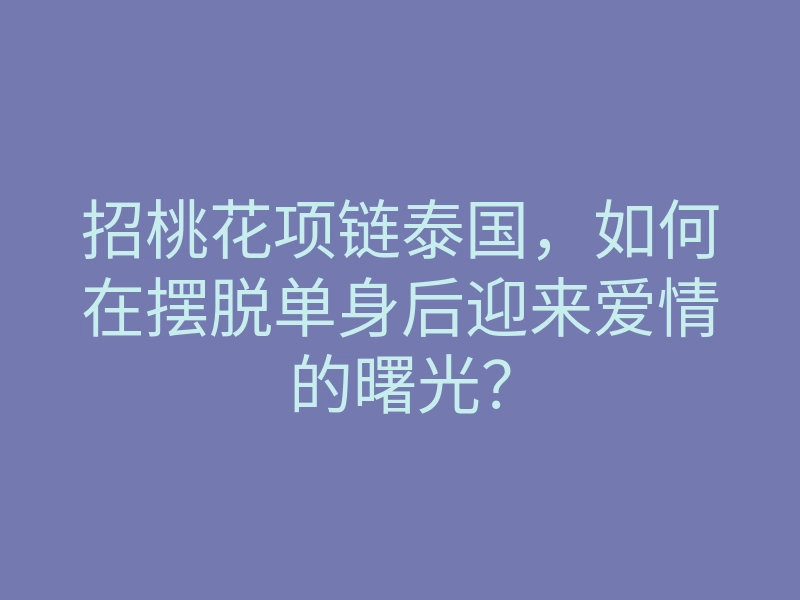 招桃花项链泰国,如何在摆脱单身后迎来爱情的曙光?
