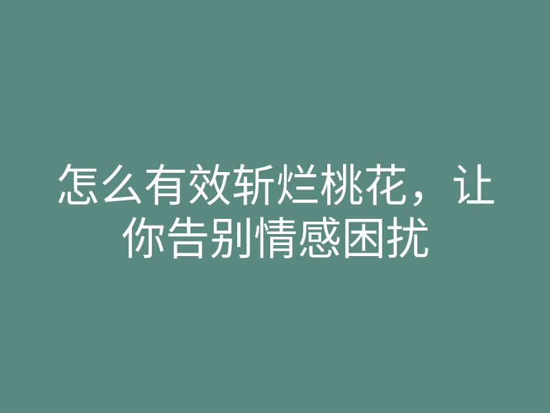 怎么有效斩烂桃花,让你告别情感困扰