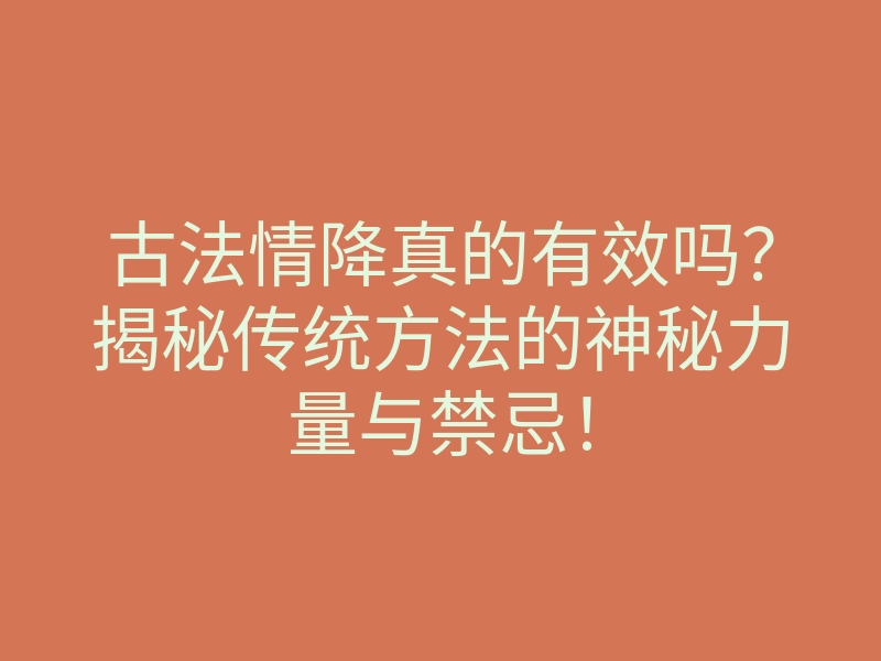 古法情降真的有效吗?揭秘传统方法的神秘力量与禁忌!
