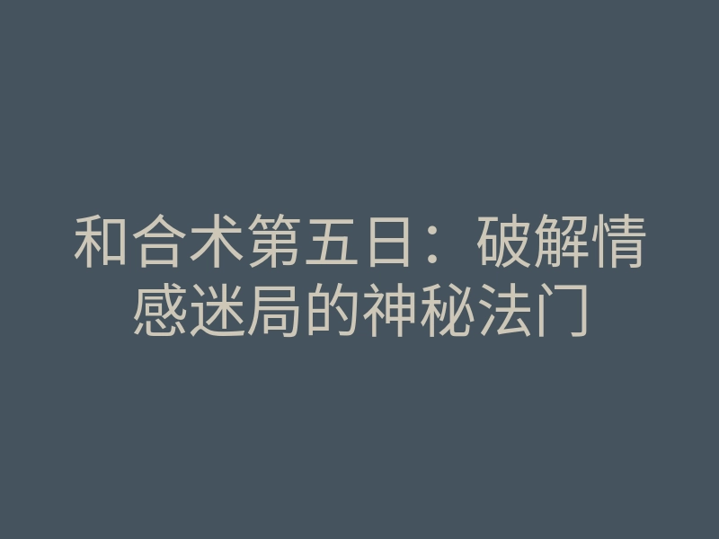和合术第五日:破解情感迷局的神秘法门