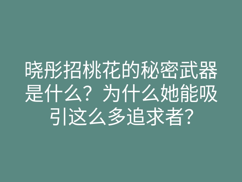 晓彤招桃花的秘密武器是什么?为什么她能吸引这么多追求者?