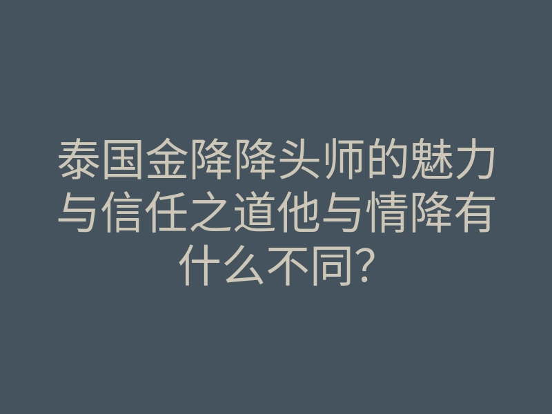 泰国金降降头师的魅力与信任之道他与情降有什么不同？