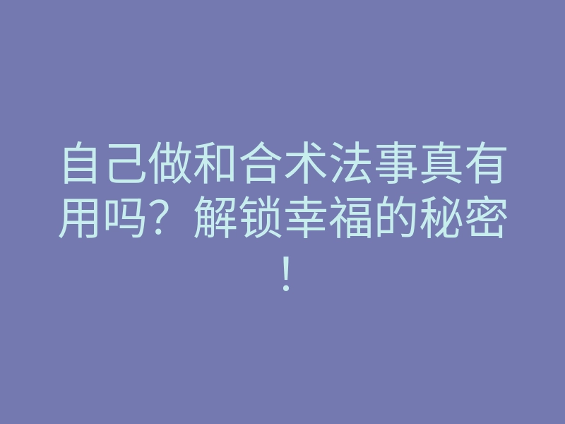 自己做和合术法事真有用吗?解锁幸福的秘密!
