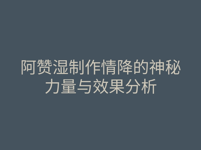 阿赞湿制作情降的神秘力量与效果分析