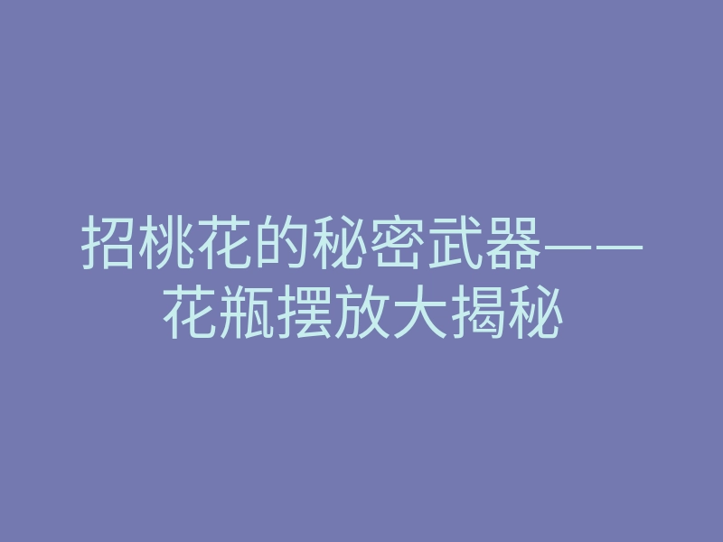 招桃花的秘密武器——花瓶摆放大揭秘
