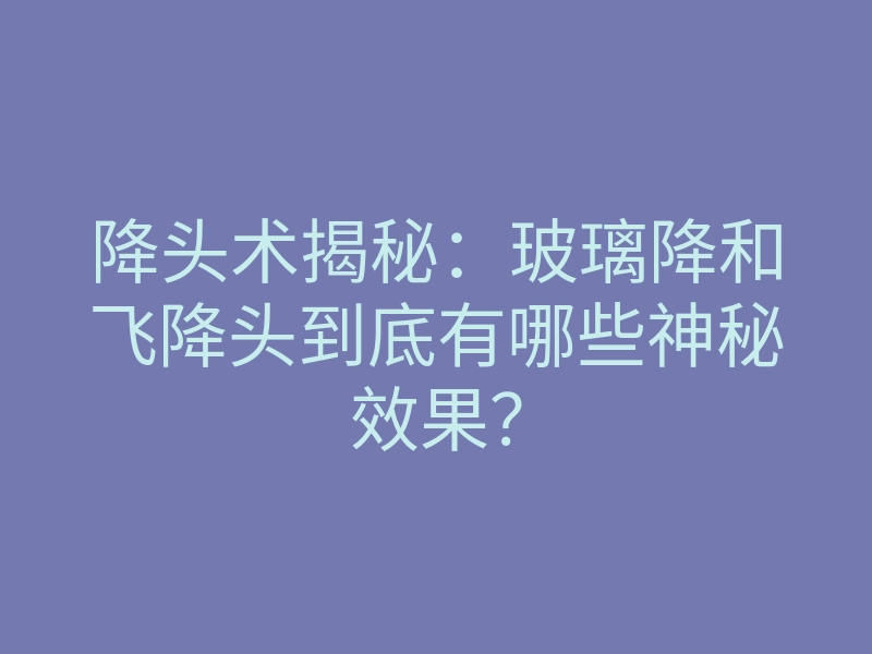降头术揭秘:玻璃降和飞降头到底有哪些神秘效果?