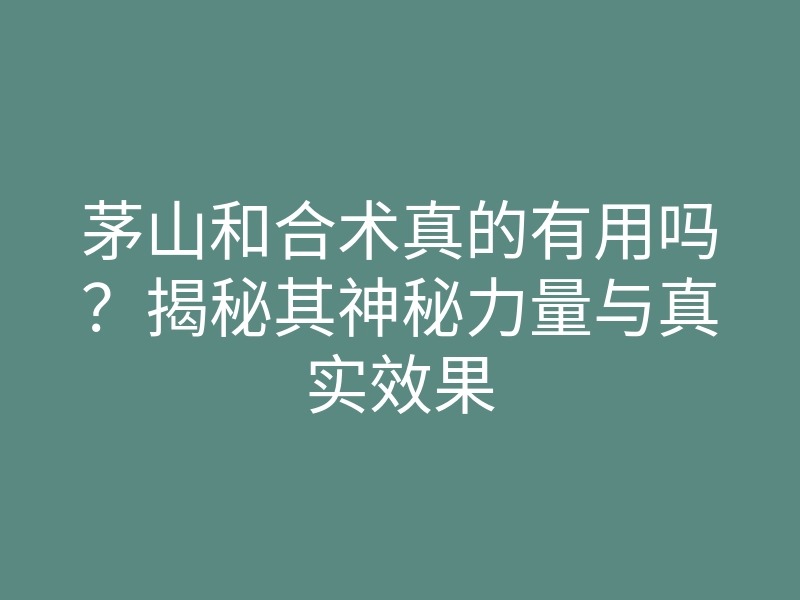 茅山和合术真的有用吗？揭秘其神秘力量与真实效果