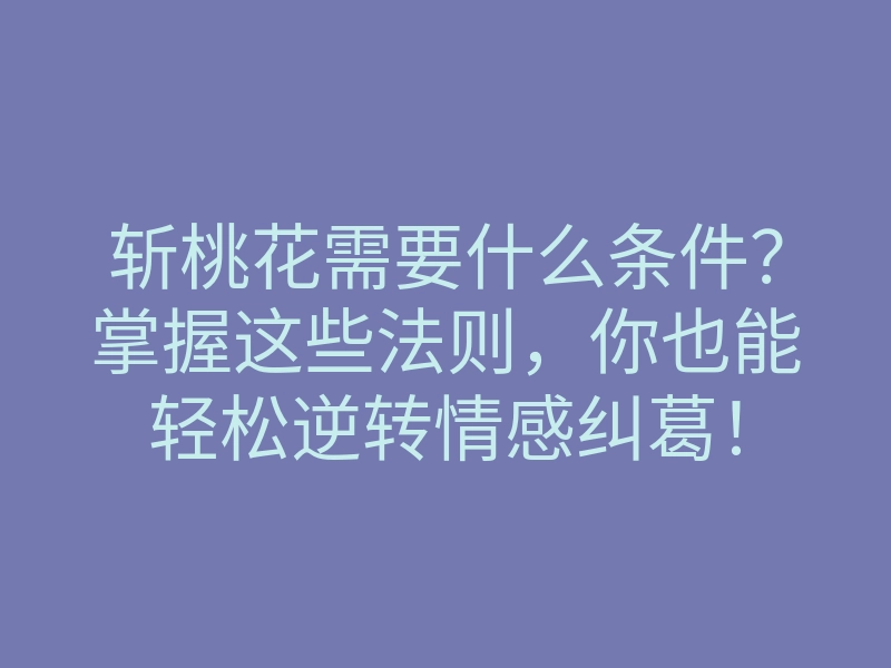 斩桃花需要什么条件?掌握这些法则,你也能轻松逆转情感纠葛!