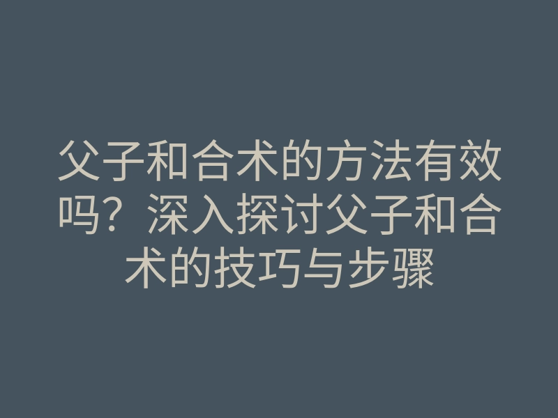父子和合术的方法有效吗?深入探讨父子和合术的技巧与步骤