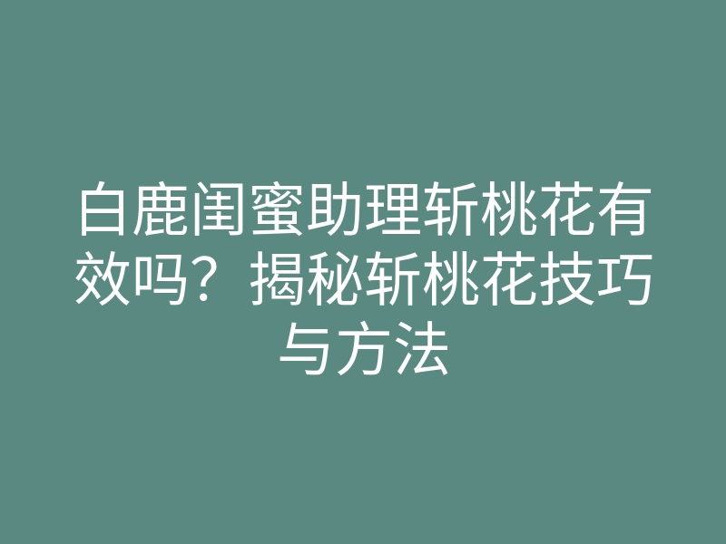 白鹿闺蜜助理斩桃花有效吗?揭秘斩桃花技巧与方法