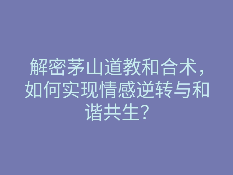 解密茅山道教和合术,如何实现情感逆转与和谐共生?