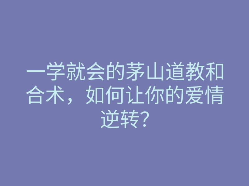 一学就会的茅山道教和合术,如何让你的爱情逆转?