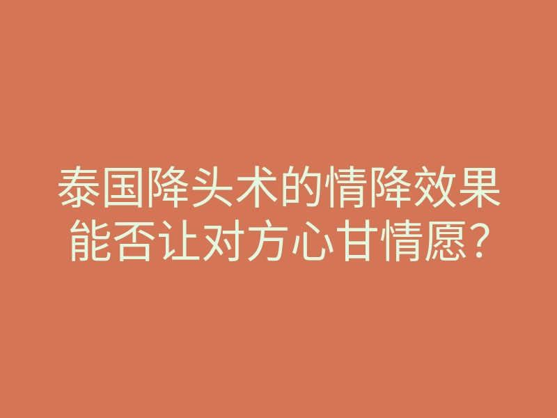 泰国降头术的情降效果能否让对方心甘情愿?