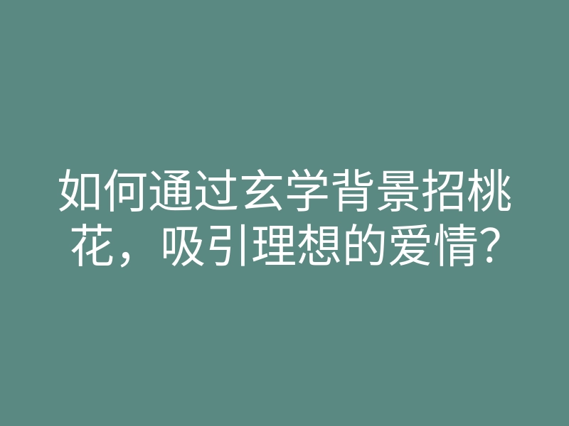 如何通过玄学背景招桃花,吸引理想的爱情?