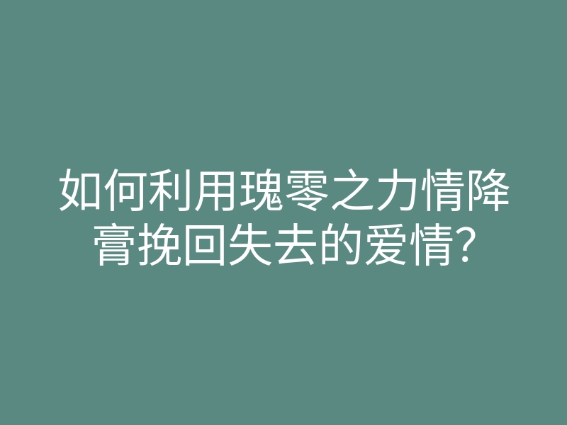 如何利用瑰零之力情降膏挽回失去的爱情?