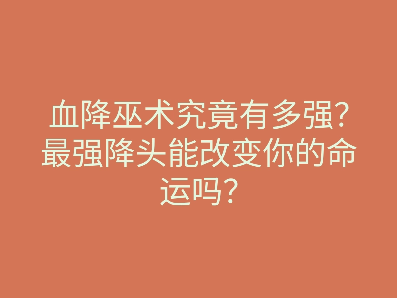 血降巫术究竟有多强?最强降头能改变你的命运吗?