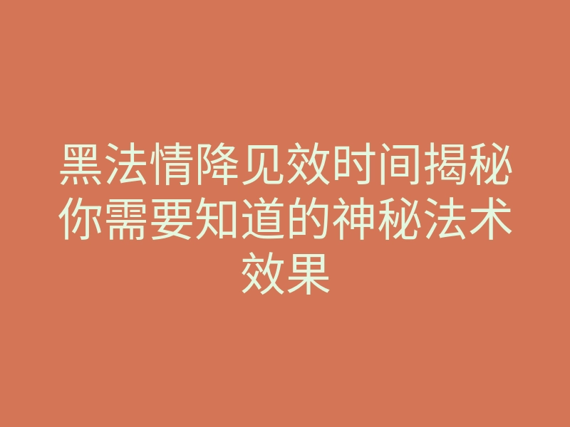 黑法情降见效时间揭秘你需要知道的神秘法术效果