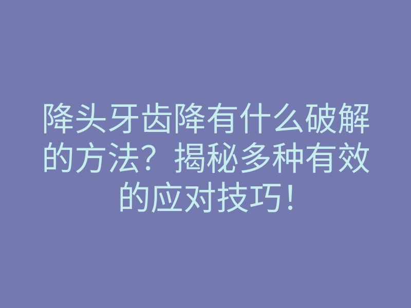 降头牙齿降有什么破解的方法?揭秘多种有效的应对技巧!
