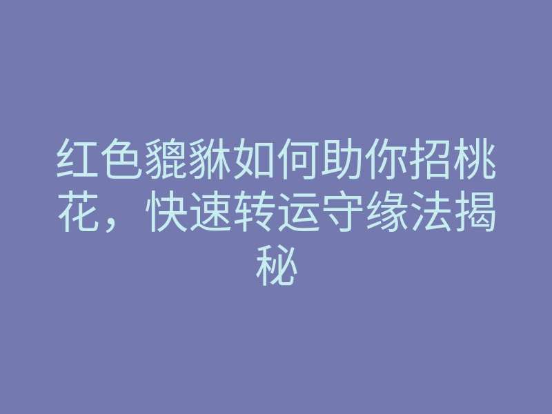红色貔貅如何助你招桃花,快速转运守缘法揭秘