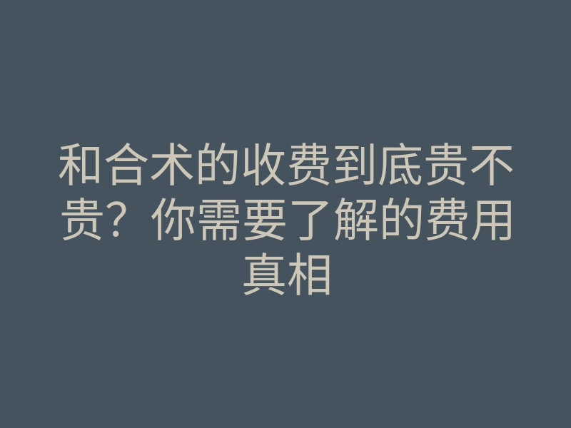 和合术的收费到底贵不贵?你需要了解的费用真相