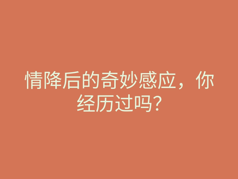 情降后的奇妙感应,你经历过吗?
