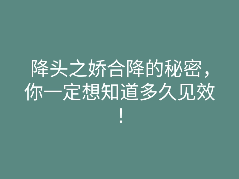 降头之娇合降的秘密,你一定想知道多久见效!