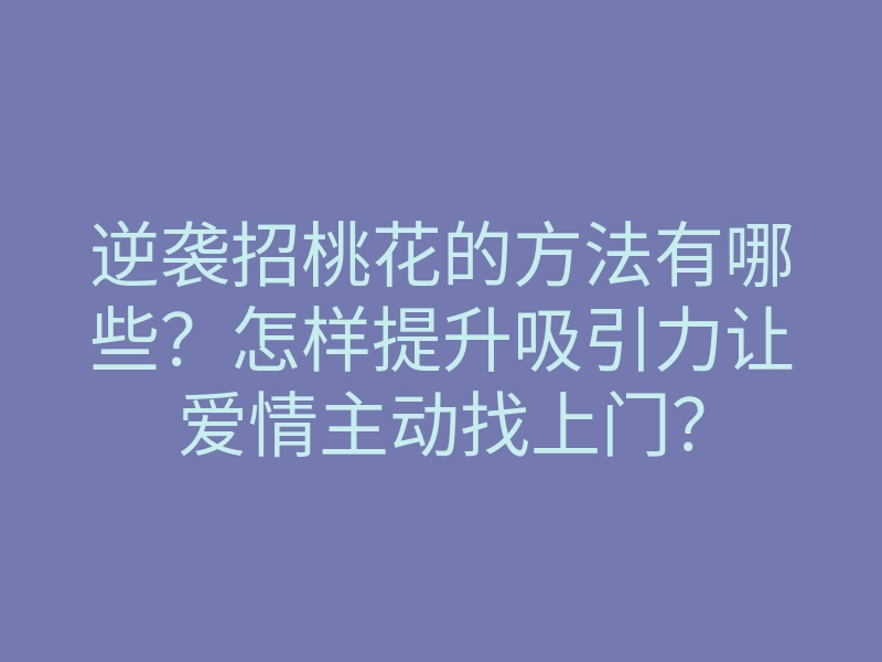 逆袭招桃花的方法有哪些？怎样提升吸引力让爱情主动找上门？