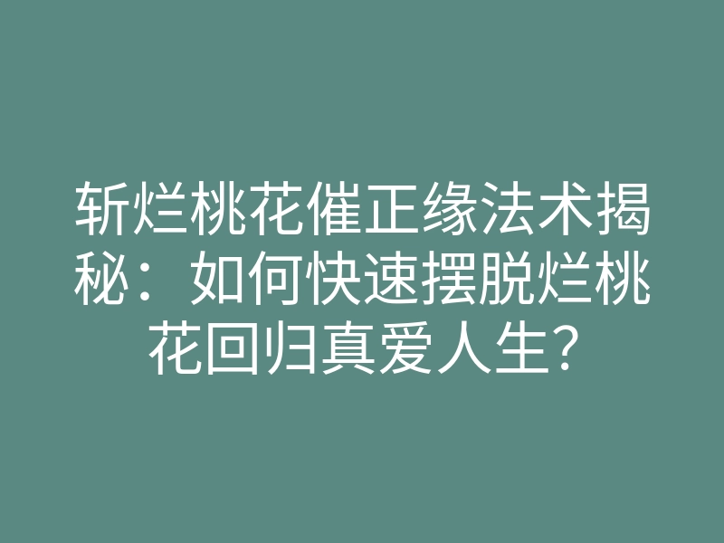 斩烂桃花催正缘法术揭秘:如何快速摆脱烂桃花回归真爱人生?